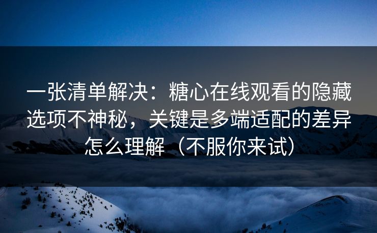 一张清单解决：糖心在线观看的隐藏选项不神秘，关键是多端适配的差异怎么理解（不服你来试）