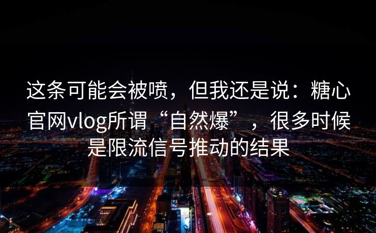 这条可能会被喷，但我还是说：糖心官网vlog所谓“自然爆”，很多时候是限流信号推动的结果