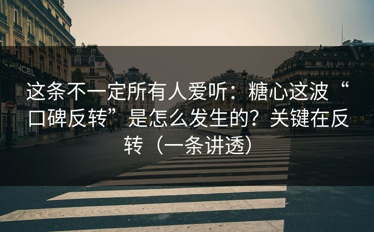 这条不一定所有人爱听：糖心这波“口碑反转”是怎么发生的？关键在反转（一条讲透）