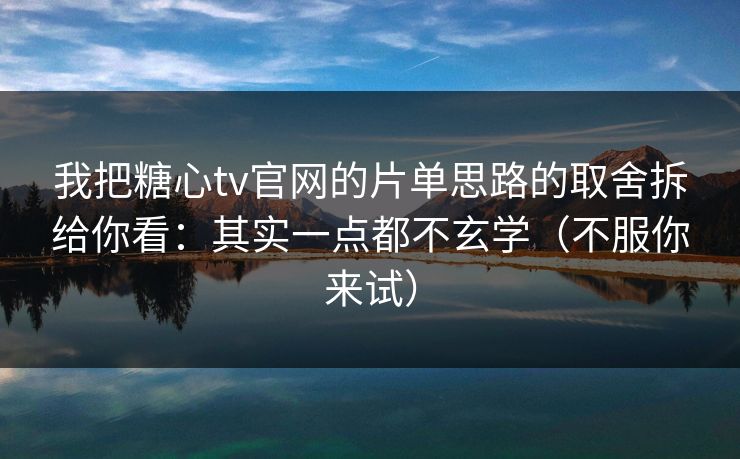我把糖心tv官网的片单思路的取舍拆给你看：其实一点都不玄学（不服你来试）