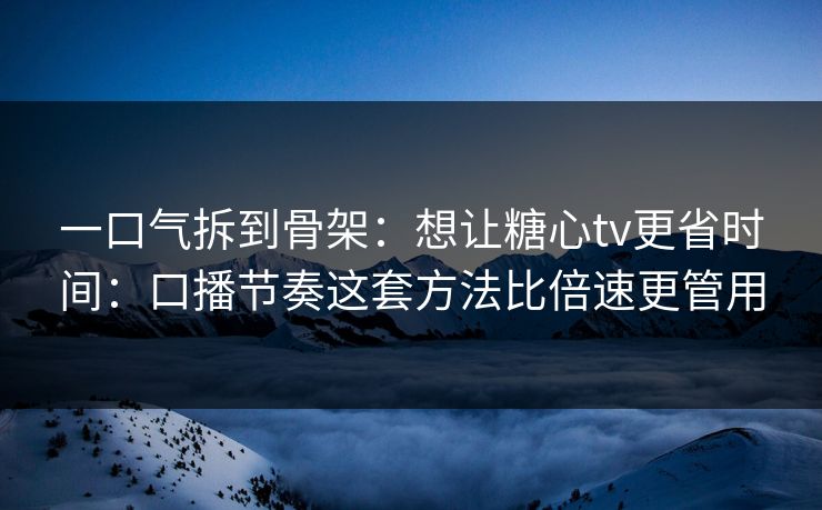 一口气拆到骨架：想让糖心tv更省时间：口播节奏这套方法比倍速更管用
