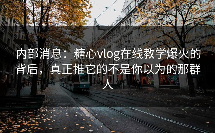内部消息：糖心vlog在线教学爆火的背后，真正推它的不是你以为的那群人