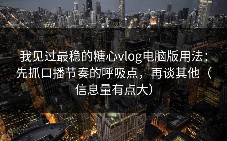 我见过最稳的糖心vlog电脑版用法：先抓口播节奏的呼吸点，再谈其他（信息量有点大）