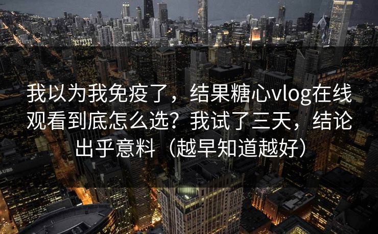 我以为我免疫了，结果糖心vlog在线观看到底怎么选？我试了三天，结论出乎意料（越早知道越好）