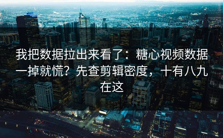 我把数据拉出来看了：糖心视频数据一掉就慌？先查剪辑密度，十有八九在这