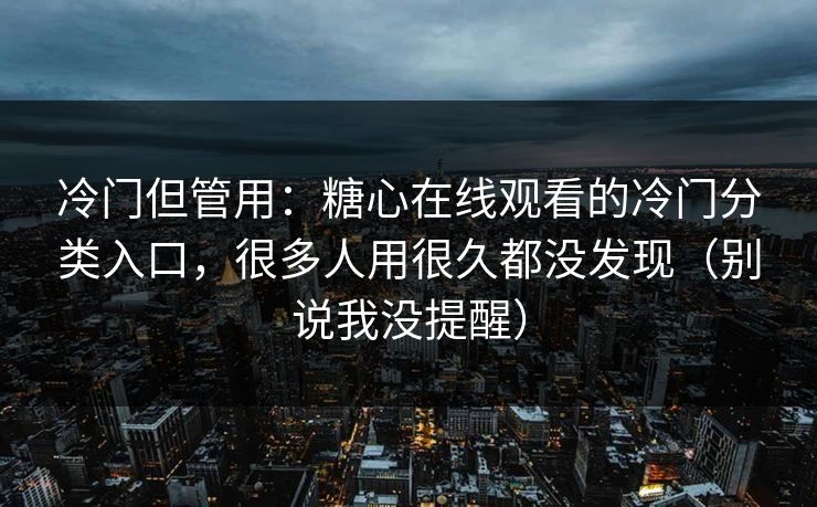 冷门但管用：糖心在线观看的冷门分类入口，很多人用很久都没发现（别说我没提醒）