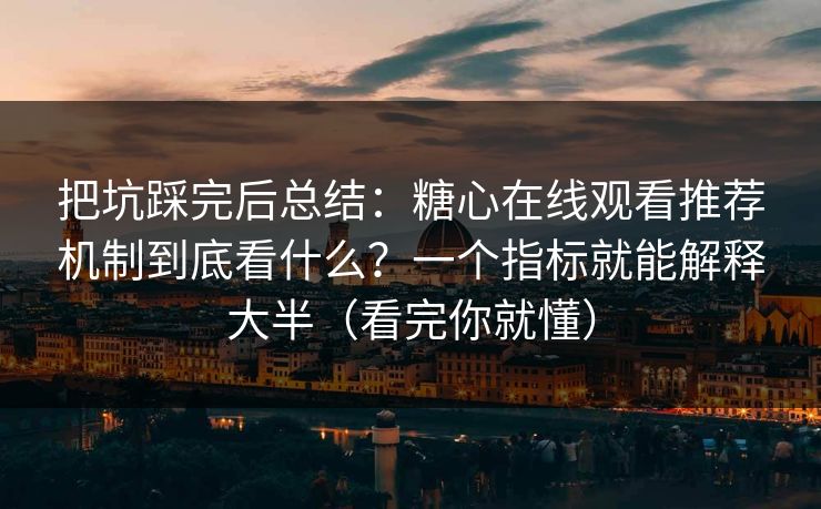 把坑踩完后总结：糖心在线观看推荐机制到底看什么？一个指标就能解释大半（看完你就懂）