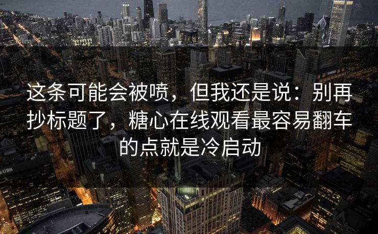 这条可能会被喷，但我还是说：别再抄标题了，糖心在线观看最容易翻车的点就是冷启动