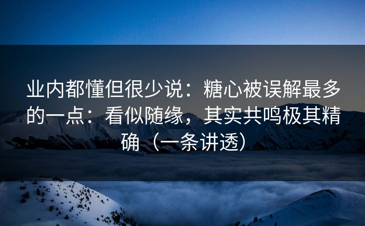 业内都懂但很少说：糖心被误解最多的一点：看似随缘，其实共鸣极其精确（一条讲透）