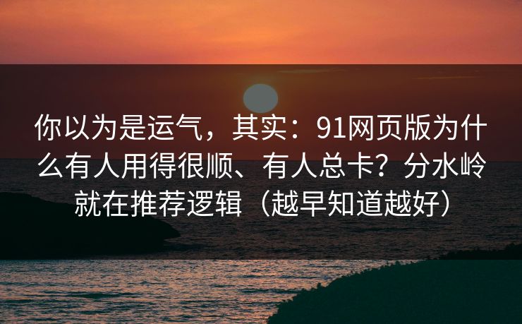 你以为是运气，其实：91网页版为什么有人用得很顺、有人总卡？分水岭就在推荐逻辑（越早知道越好）