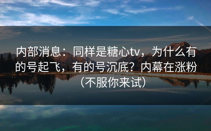 内部消息：同样是糖心tv，为什么有的号起飞，有的号沉底？内幕在涨粉（不服你来试）