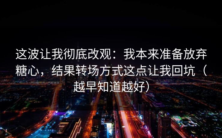 这波让我彻底改观：我本来准备放弃糖心，结果转场方式这点让我回坑（越早知道越好）