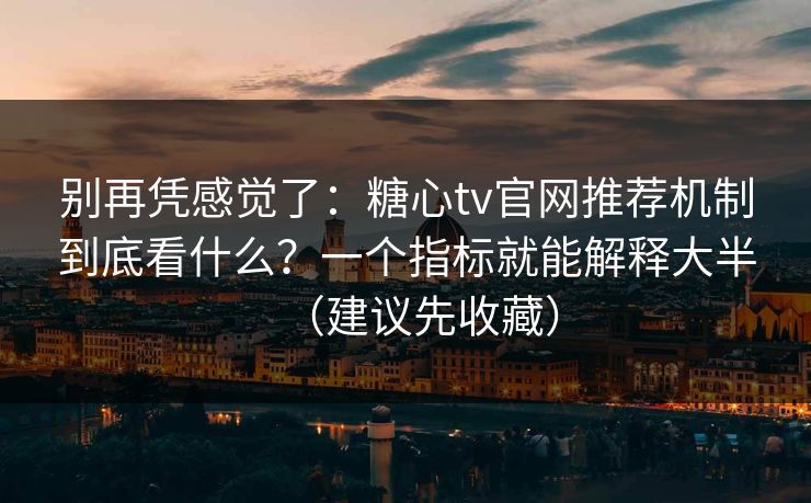 别再凭感觉了：糖心tv官网推荐机制到底看什么？一个指标就能解释大半（建议先收藏）