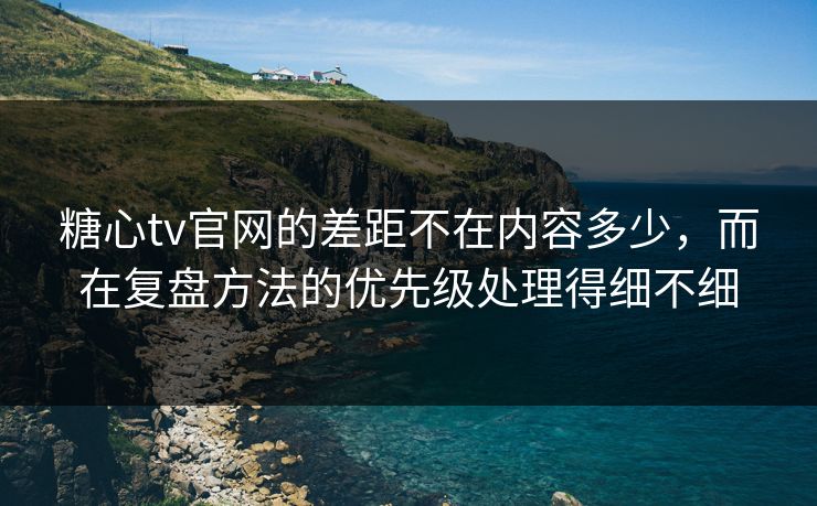 糖心tv官网的差距不在内容多少，而在复盘方法的优先级处理得细不细