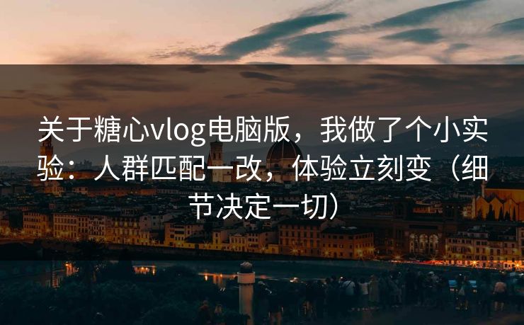 关于糖心vlog电脑版，我做了个小实验：人群匹配一改，体验立刻变（细节决定一切）