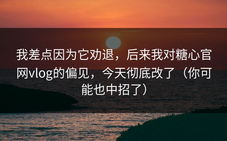我差点因为它劝退，后来我对糖心官网vlog的偏见，今天彻底改了（你可能也中招了）