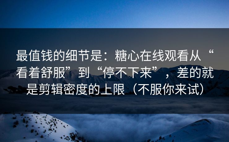 最值钱的细节是：糖心在线观看从“看着舒服”到“停不下来”，差的就是剪辑密度的上限（不服你来试）