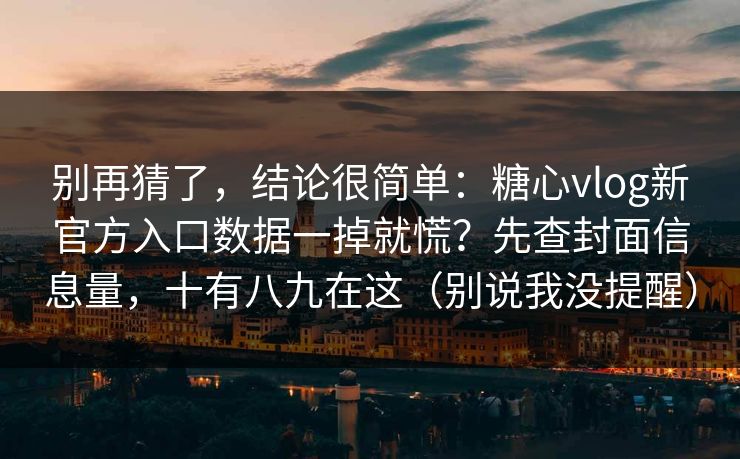 别再猜了，结论很简单：糖心vlog新官方入口数据一掉就慌？先查封面信息量，十有八九在这（别说我没提醒）