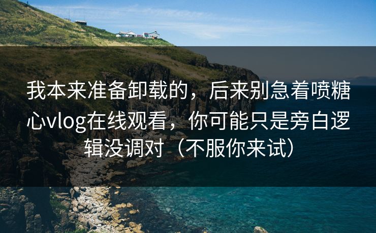 我本来准备卸载的，后来别急着喷糖心vlog在线观看，你可能只是旁白逻辑没调对（不服你来试）