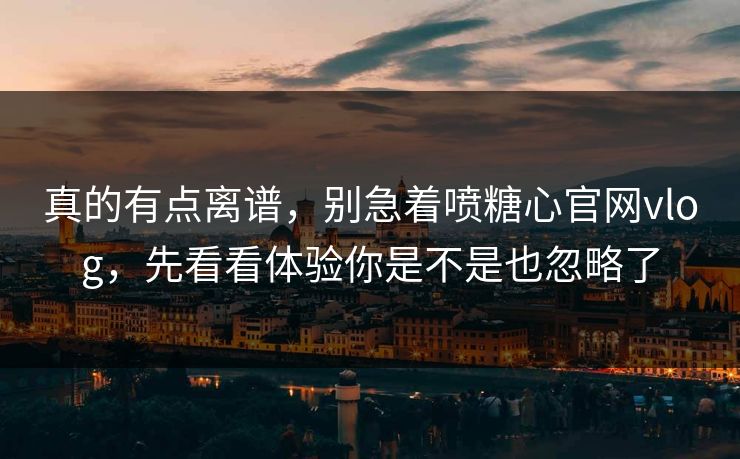 真的有点离谱，别急着喷糖心官网vlog，先看看体验你是不是也忽略了