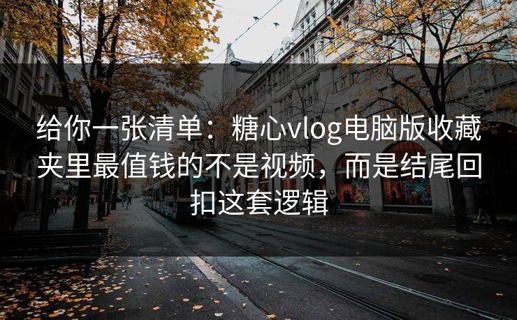 给你一张清单：糖心vlog电脑版收藏夹里最值钱的不是视频，而是结尾回扣这套逻辑