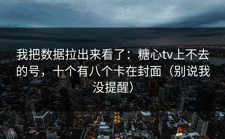 我把数据拉出来看了：糖心tv上不去的号，十个有八个卡在封面（别说我没提醒）