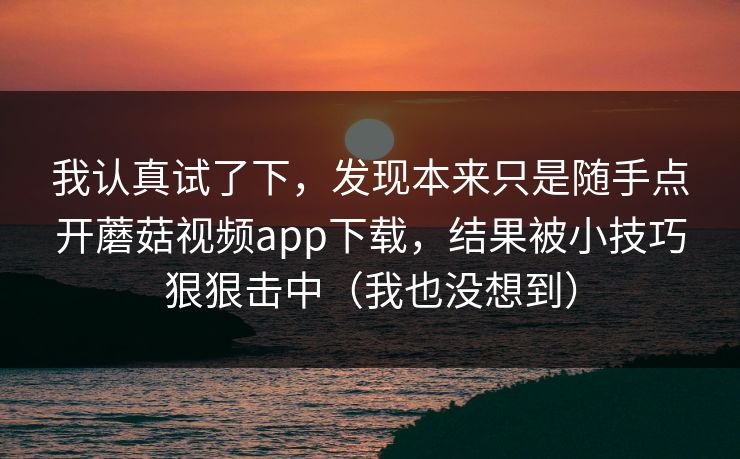 我认真试了下，发现本来只是随手点开蘑菇视频app下载，结果被小技巧狠狠击中（我也没想到）