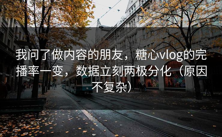 我问了做内容的朋友，糖心vlog的完播率一变，数据立刻两极分化（原因不复杂）