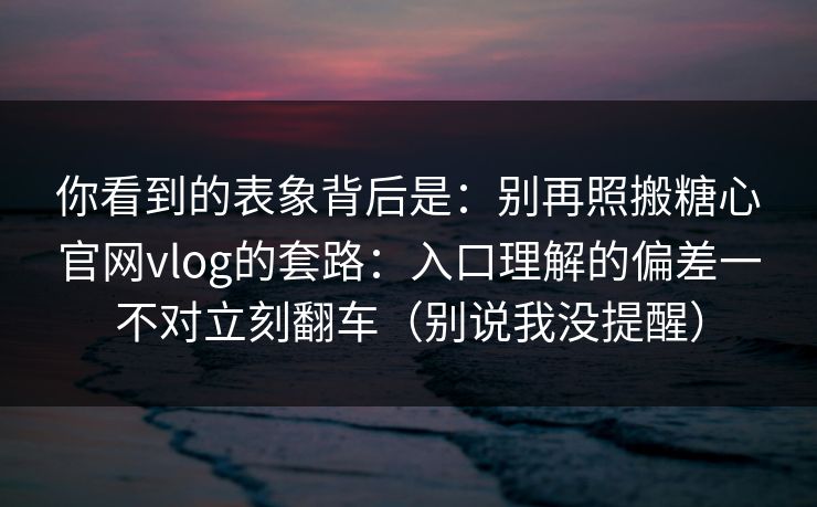 你看到的表象背后是：别再照搬糖心官网vlog的套路：入口理解的偏差一不对立刻翻车（别说我没提醒）