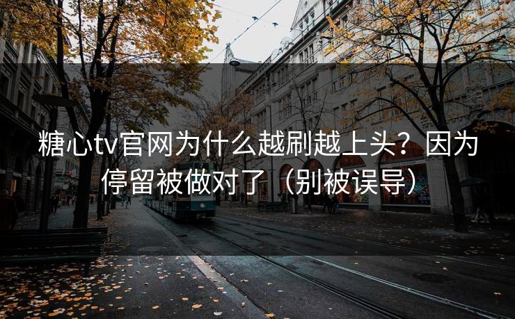 糖心tv官网为什么越刷越上头？因为停留被做对了（别被误导）