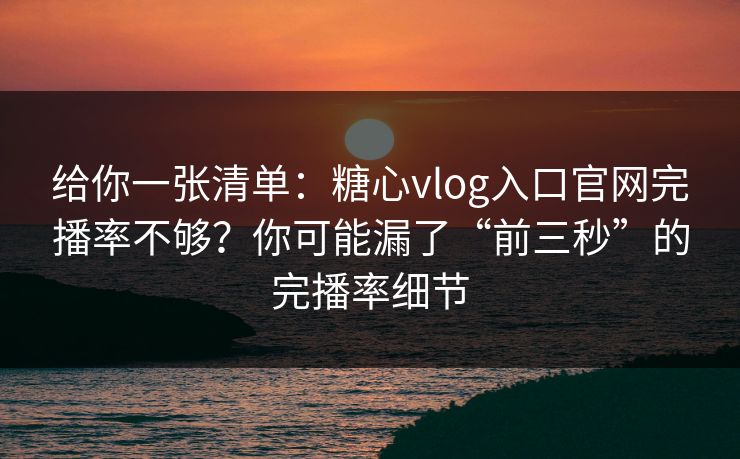 给你一张清单：糖心vlog入口官网完播率不够？你可能漏了“前三秒”的完播率细节