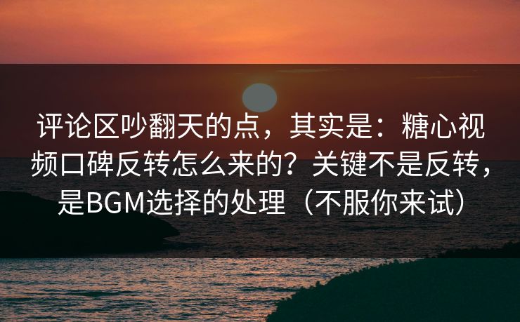 评论区吵翻天的点，其实是：糖心视频口碑反转怎么来的？关键不是反转，是BGM选择的处理（不服你来试）