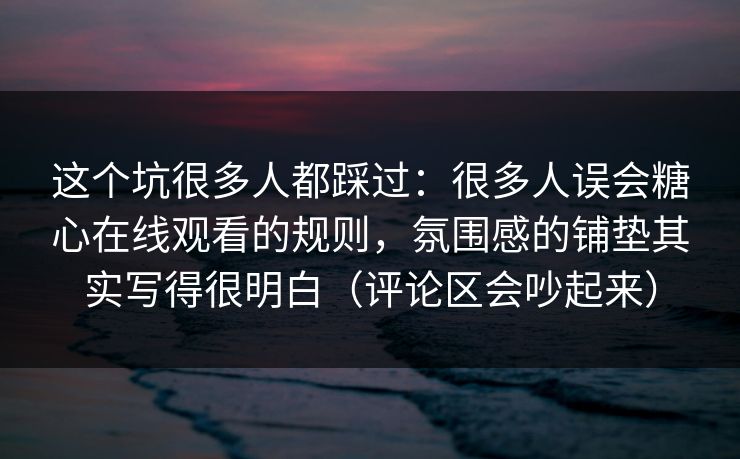 这个坑很多人都踩过:很多人误会糖心在线观看的规则,氛围感的铺垫其实写得很明白(评论区会吵起来) 这个坑很多人都踩过:很多人误会糖心在线观看的规则,氛围感的铺垫其实写得很明白(评论区会吵起来)