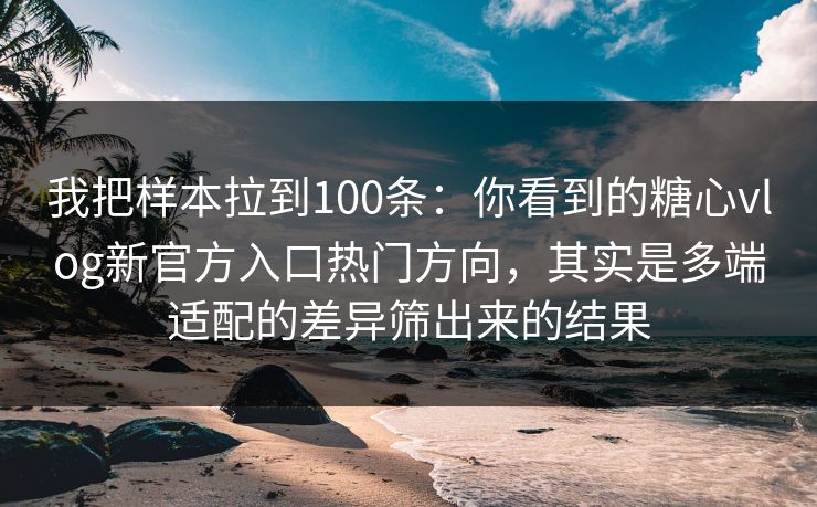 我把样本拉到100条:你看到的糖心vlog新官方入口热门方向,其实是多端适配的差异筛出来的结果 我把样本拉到100条:你看到的糖心vlog新官方入口热门方向,其实是多端适配的差异筛出来的结果