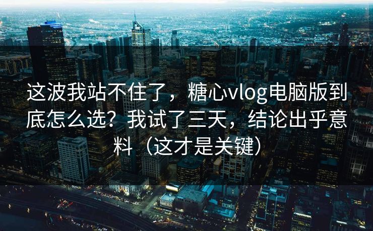 这波我站不住了，糖心vlog电脑版到底怎么选？我试了三天，结论出乎意料（这才是关键）