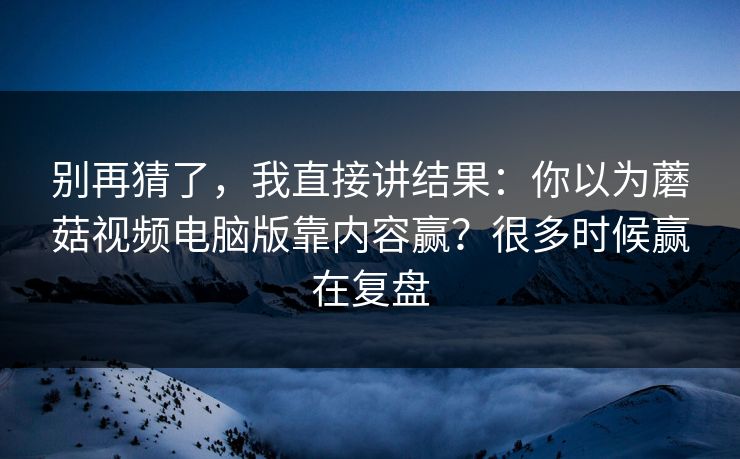别再猜了，我直接讲结果：你以为蘑菇视频电脑版靠内容赢？很多时候赢在复盘