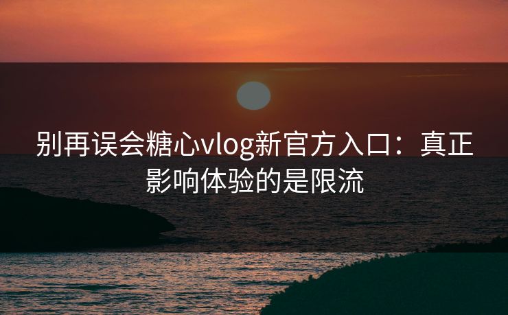 别再误会糖心vlog新官方入口：真正影响体验的是限流