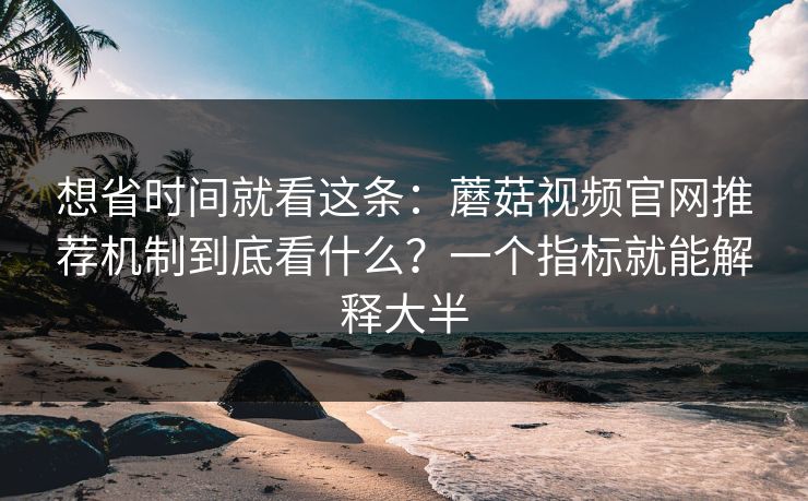 想省时间就看这条：蘑菇视频官网推荐机制到底看什么？一个指标就能解释大半