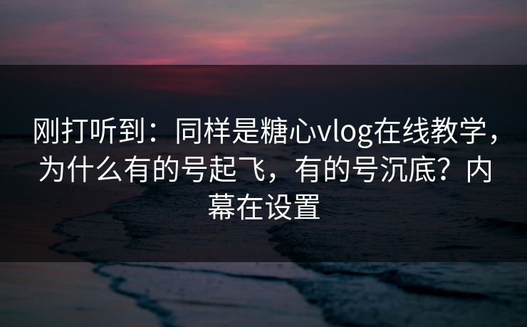刚打听到:同样是糖心vlog在线教学,为什么有的号起飞,有的号沉底?内幕在设置 刚打听到:同样是糖心vlog在线教学,为什么有的号起飞,有的号沉底?内幕在设置