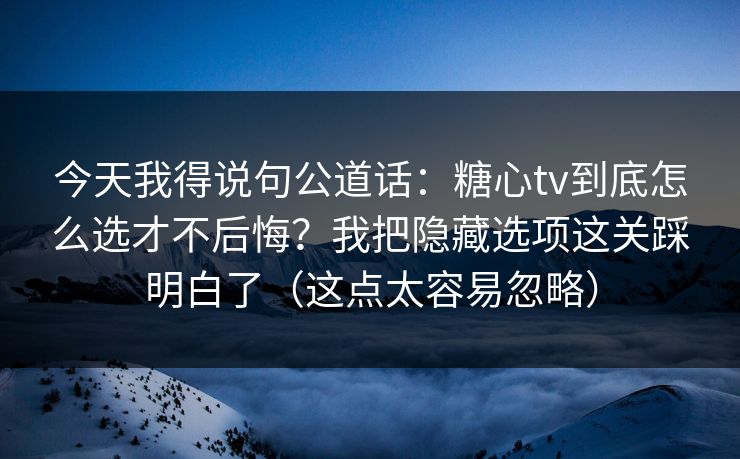 今天我得说句公道话:糖心tv到底怎么选才不后悔?我把隐藏选项这关踩明白了(这点太容易忽略) 今天我得说句公道话:糖心tv到底怎么选才不后悔?我把隐藏选项这关踩明白了(这点太容易忽略)