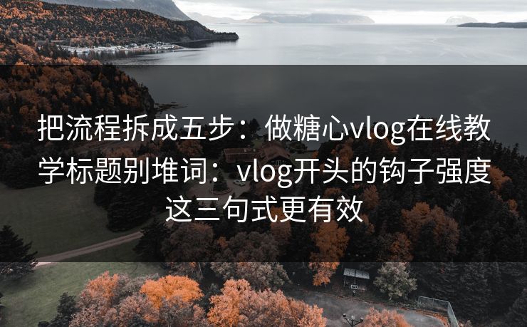 把流程拆成五步：做糖心vlog在线教学标题别堆词：vlog开头的钩子强度这三句式更有效