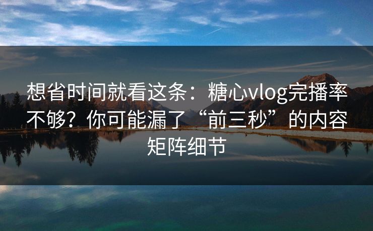 想省时间就看这条：糖心vlog完播率不够？你可能漏了“前三秒”的内容矩阵细节