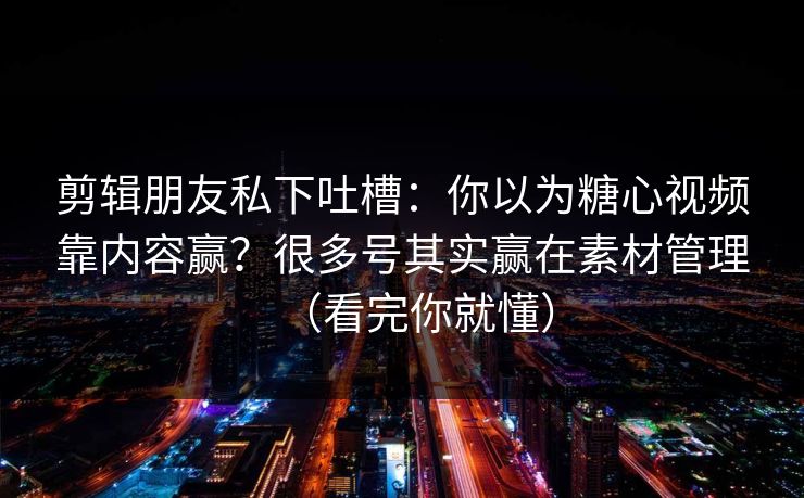 剪辑朋友私下吐槽：你以为糖心视频靠内容赢？很多号其实赢在素材管理（看完你就懂）
