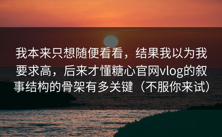 我本来只想随便看看，结果我以为我要求高，后来才懂糖心官网vlog的叙事结构的骨架有多关键（不服你来试）
