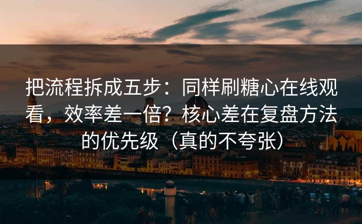 把流程拆成五步：同样刷糖心在线观看，效率差一倍？核心差在复盘方法的优先级（真的不夸张）