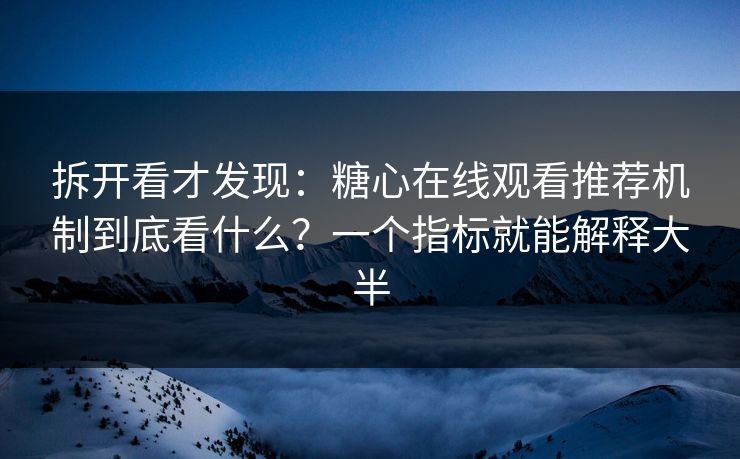 拆开看才发现：糖心在线观看推荐机制到底看什么？一个指标就能解释大半