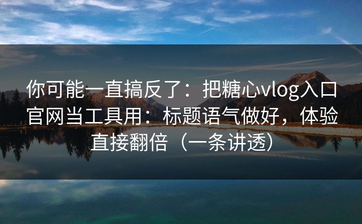 你可能一直搞反了：把糖心vlog入口官网当工具用：标题语气做好，体验直接翻倍（一条讲透）