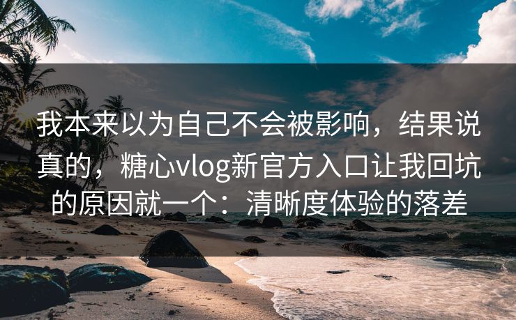 我本来以为自己不会被影响，结果说真的，糖心vlog新官方入口让我回坑的原因就一个：清晰度体验的落差