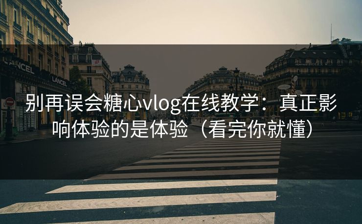 别再误会糖心vlog在线教学:真正影响体验的是体验(看完你就懂) 别再误会糖心vlog在线教学:真正影响体验的是体验(看完你就懂)