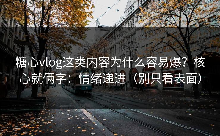 糖心vlog这类内容为什么容易爆？核心就俩字：情绪递进（别只看表面）